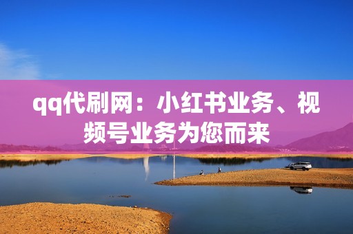 qq代刷网：小红书业务、视频号业务为您而来