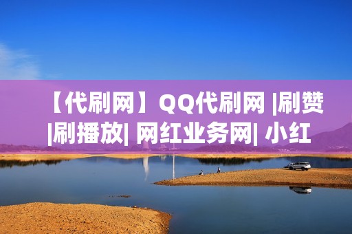 【代刷网】QQ代刷网 |刷赞 |刷播放| 网红业务网| 小红书业务| 视频号业务