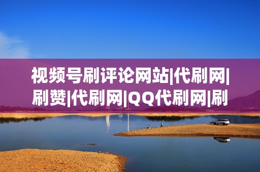 视频号刷评论网站|代刷网|刷赞|代刷网|QQ代刷网|刷播放|网红业务网|小红书业务|视频号业务