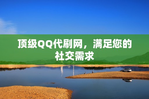 顶级QQ代刷网，满足您的社交需求