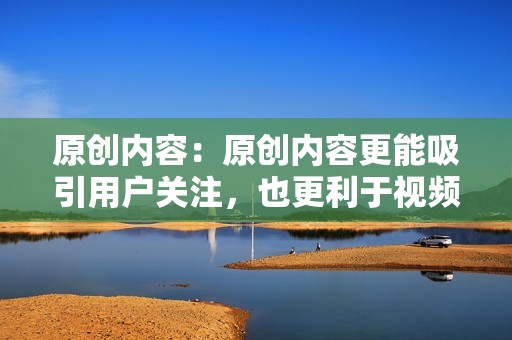 原创内容：原创内容更能吸引用户关注，也更利于视频号的运营和推广。避免搬运和抄袭，打造差异化和原创性的内容。