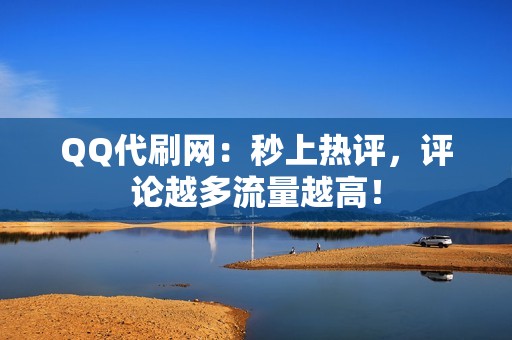 QQ代刷网：秒上热评，评论越多流量越高！