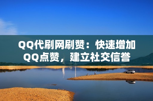 QQ代刷网刷赞：快速增加QQ点赞，建立社交信誉