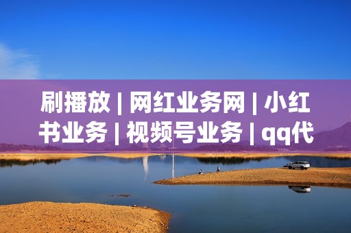 刷播放 | 网红业务网 | 小红书业务 | 视频号业务 | qq代刷网