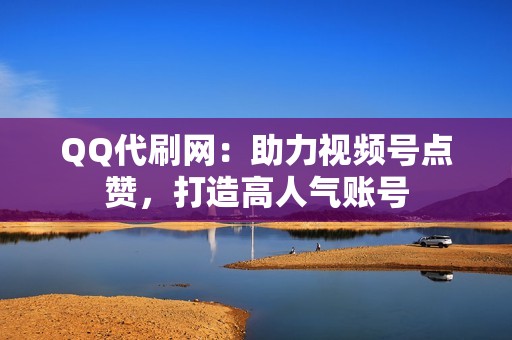 QQ代刷网：助力视频号点赞，打造高人气账号