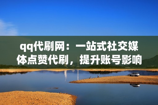 qq代刷网：一站式社交媒体点赞代刷，提升账号影响力