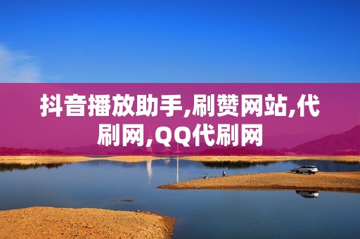 抖音播放助手,刷赞网站,代刷网,QQ代刷网