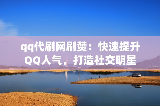 qq代刷网刷赞：快速提升QQ人气，打造社交明星