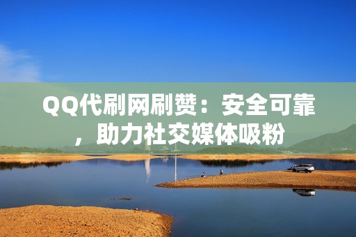 QQ代刷网刷赞：安全可靠，助力社交媒体吸粉