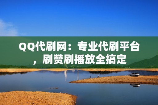 QQ代刷网：专业代刷平台，刷赞刷播放全搞定