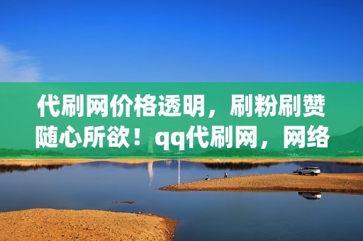 代刷网价格透明，刷粉刷赞随心所欲！qq代刷网，网络营销的不二选择！