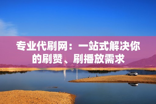 专业代刷网：一站式解决你的刷赞、刷播放需求