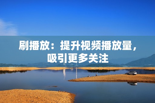 刷播放：提升视频播放量，吸引更多关注