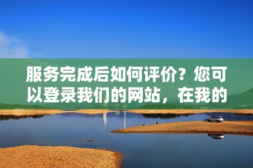 服务完成后如何评价？您可以登录我们的网站，在我的订单中对服务进行评价。