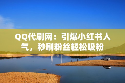 QQ代刷网：引爆小红书人气，秒刷粉丝轻松吸粉