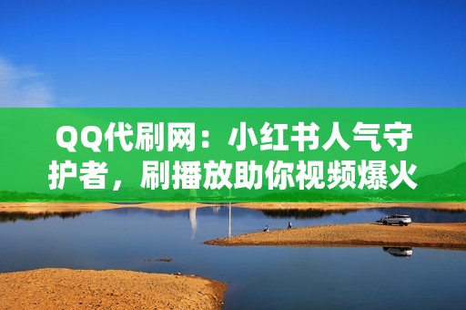 QQ代刷网：小红书人气守护者，刷播放助你视频爆火