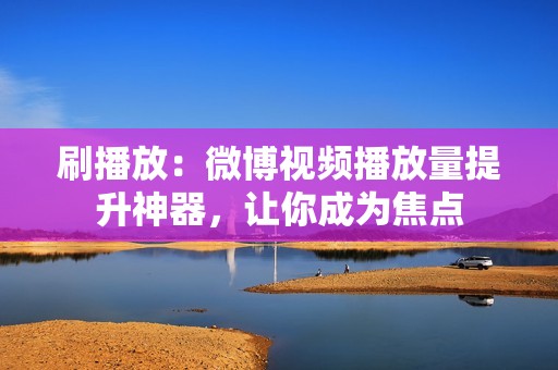 刷播放：微博视频播放量提升神器，让你成为焦点