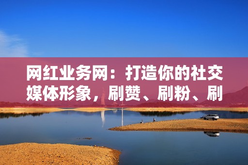 网红业务网：打造你的社交媒体形象，刷赞、刷粉、刷播放，一站式服务