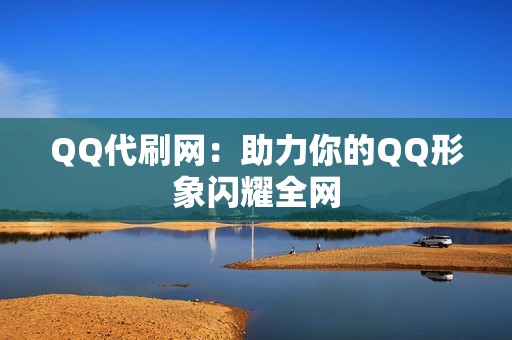 QQ代刷网：助力你的QQ形象闪耀全网