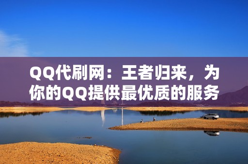 QQ代刷网：王者归来，为你的QQ提供最优质的服务