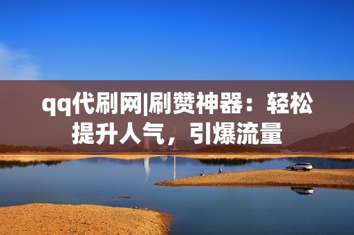 qq代刷网|刷赞神器：轻松提升人气，引爆流量