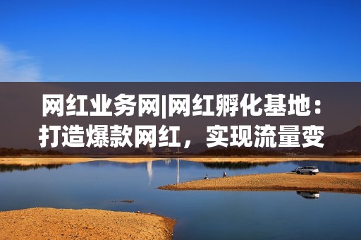 网红业务网|网红孵化基地：打造爆款网红，实现流量变现