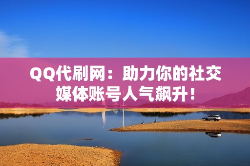 QQ代刷网：助力你的社交媒体账号人气飙升！