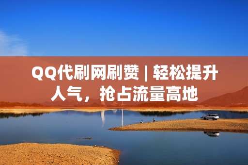 QQ代刷网刷赞 | 轻松提升人气，抢占流量高地