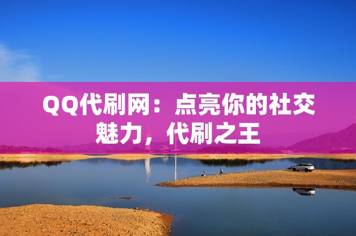 QQ代刷网：点亮你的社交魅力，代刷之王