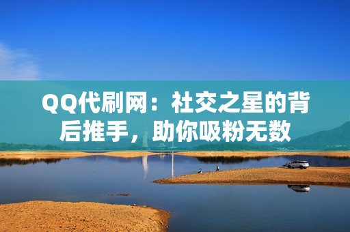 QQ代刷网：社交之星的背后推手，助你吸粉无数