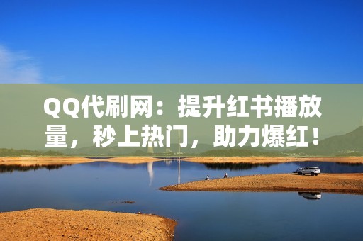 QQ代刷网：提升红书播放量，秒上热门，助力爆红！