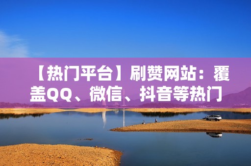 【热门平台】刷赞网站：覆盖QQ、微信、抖音等热门平台