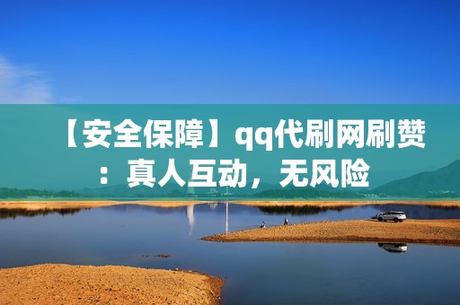 【安全保障】qq代刷网刷赞：真人互动，无风险