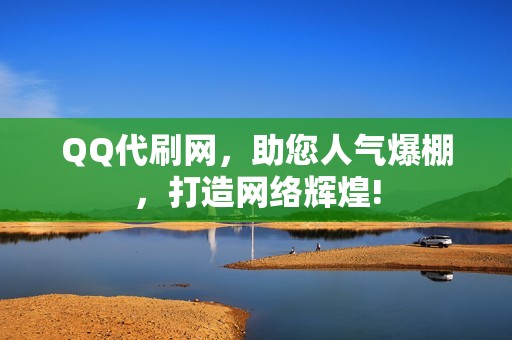 QQ代刷网，助您人气爆棚，打造网络辉煌!