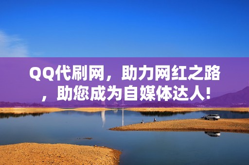 QQ代刷网，助力网红之路，助您成为自媒体达人!