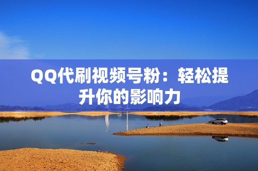 QQ代刷视频号粉：轻松提升你的影响力