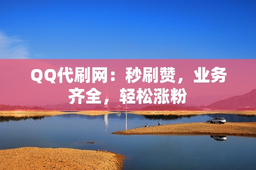 QQ代刷网：秒刷赞，业务齐全，轻松涨粉