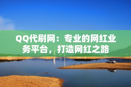 QQ代刷网：专业的网红业务平台，打造网红之路