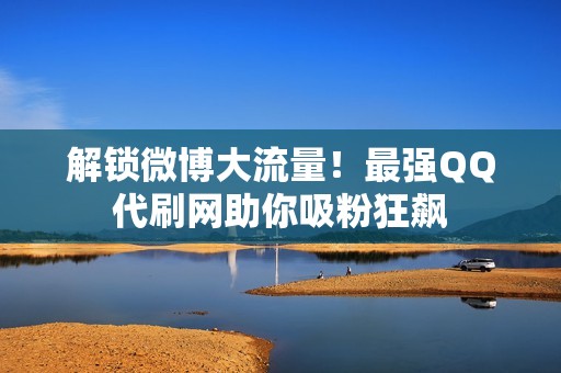 解锁微博大流量！最强QQ代刷网助你吸粉狂飙