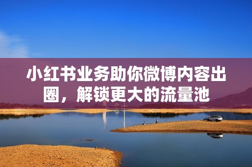 小红书业务助你微博内容出圈，解锁更大的流量池