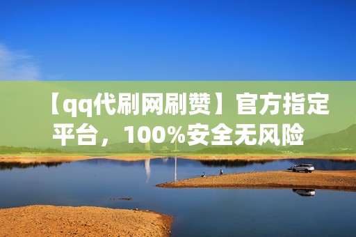 【qq代刷网刷赞】官方指定平台，100%安全无风险