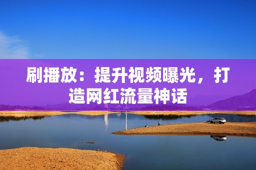 刷播放：提升视频曝光，打造网红流量神话