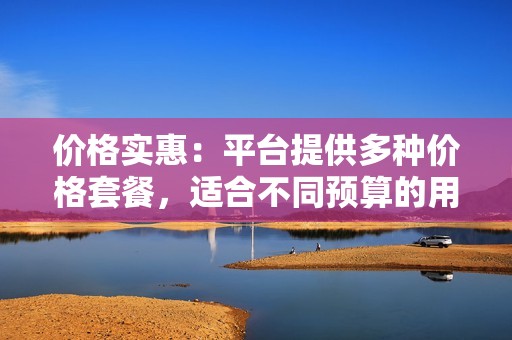 价格实惠：平台提供多种价格套餐，适合不同预算的用户，让用户可以以低廉的价格获取高质量粉丝。