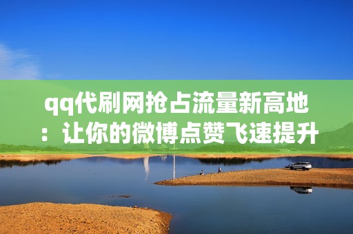 qq代刷网抢占流量新高地：让你的微博点赞飞速提升！