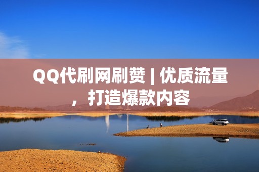 QQ代刷网刷赞 | 优质流量，打造爆款内容