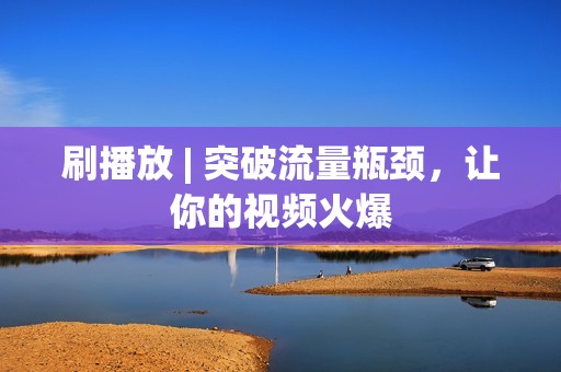 刷播放 | 突破流量瓶颈，让你的视频火爆