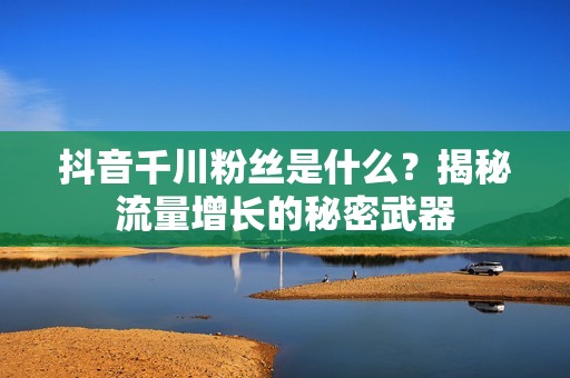 抖音千川粉丝是什么？揭秘流量增长的秘密武器