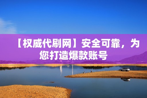 【权威代刷网】安全可靠，为您打造爆款账号