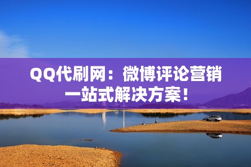 QQ代刷网：微博评论营销一站式解决方案！