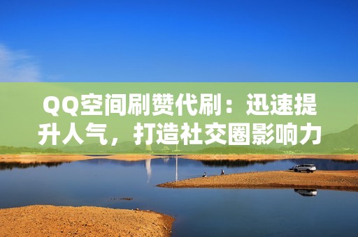 QQ空间刷赞代刷：迅速提升人气，打造社交圈影响力！